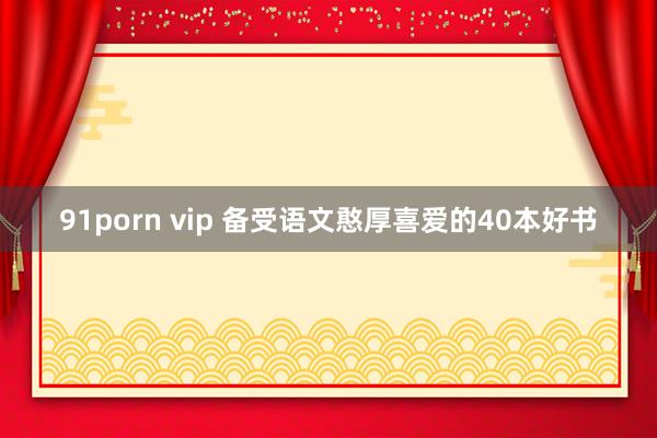 91porn vip 备受语文憨厚喜爱的40本好书