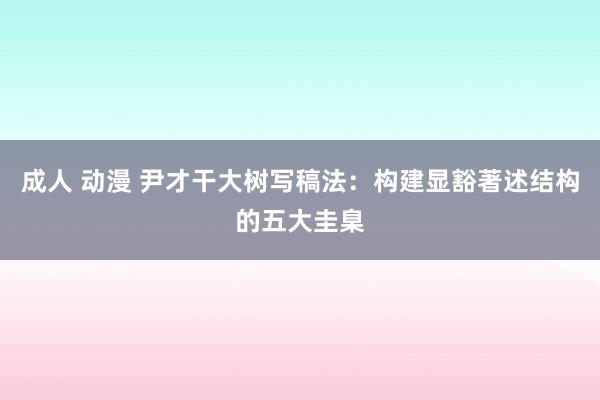 成人 动漫 尹才干大树写稿法：构建显豁著述结构的五大圭臬