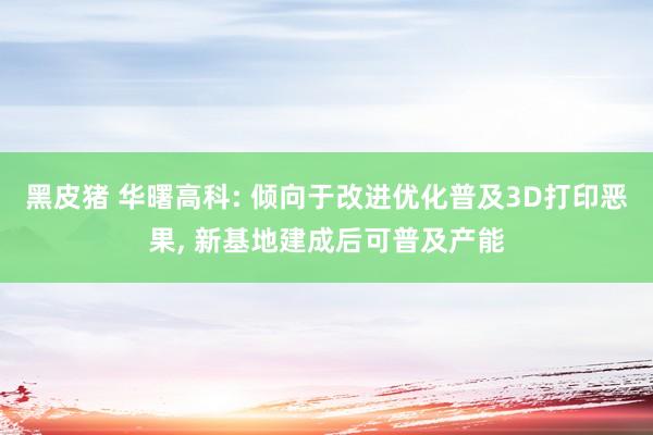 黑皮猪 华曙高科: 倾向于改进优化普及3D打印恶果， 新基地建成后可普及产能