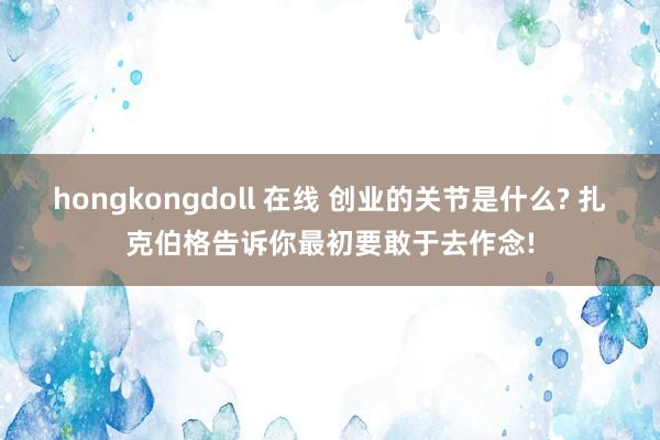 hongkongdoll 在线 创业的关节是什么? 扎克伯格告诉你最初要敢于去作念!