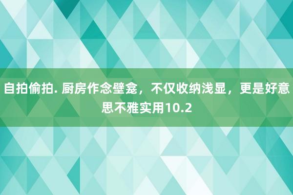 自拍偷拍. 厨房作念壁龛，不仅收纳浅显，更是好意思不雅实用10.2