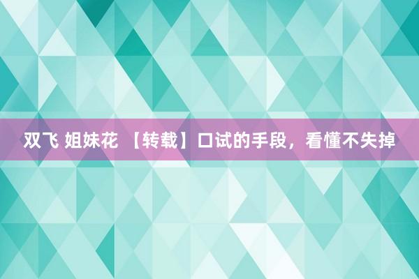 双飞 姐妹花 【转载】口试的手段，看懂不失掉