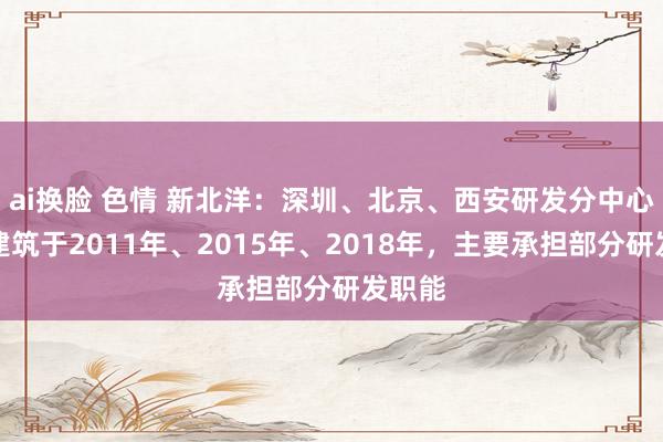 ai换脸 色情 新北洋：深圳、北京、西安研发分中心分离建筑于2011年、2015年、2018年，主要承担部分研发职能