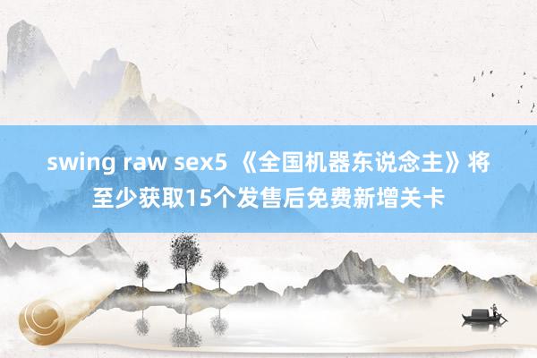 swing raw sex5 《全国机器东说念主》将至少获取15个发售后免费新增关卡