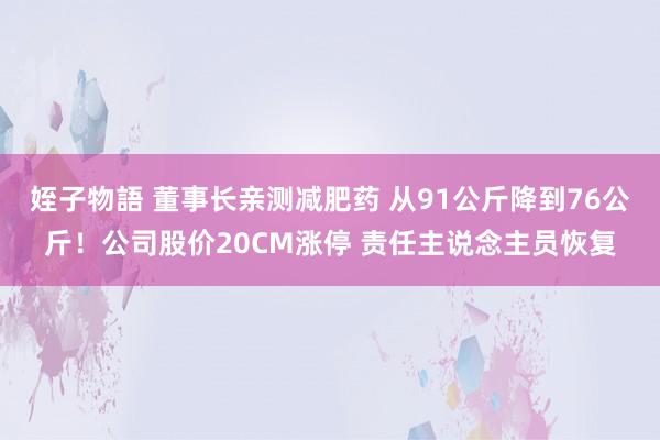 姪子物語 董事长亲测减肥药 从91公斤降到76公斤！公司股价20CM涨停 责任主说念主员恢复