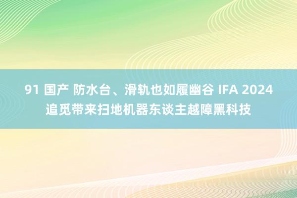 91 国产 防水台、滑轨也如履幽谷 IFA 2024追觅带来扫地机器东谈主越障黑科技