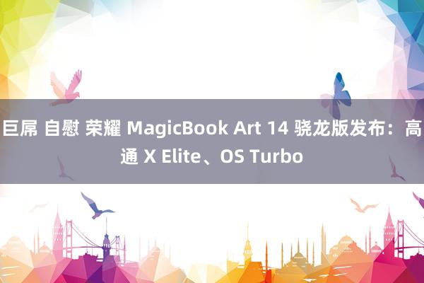 巨屌 自慰 荣耀 MagicBook Art 14 骁龙版发布：高通 X Elite、OS Turbo