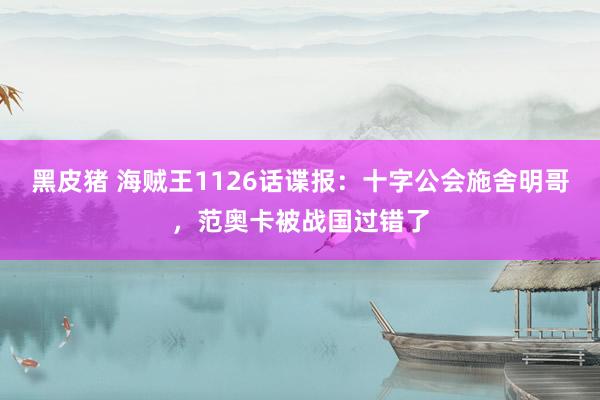 黑皮猪 海贼王1126话谍报：十字公会施舍明哥，范奥卡被战国过错了