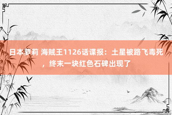 日本萝莉 海贼王1126话谍报：土星被路飞毒死，终末一块红色石碑出现了