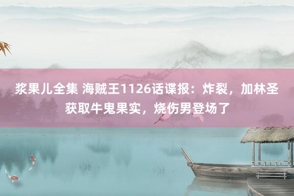 浆果儿全集 海贼王1126话谍报：炸裂，加林圣获取牛鬼果实，烧伤男登场了