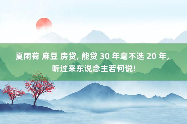 夏雨荷 麻豆 房贷， 能贷 30 年毫不选 20 年， 听过来东说念主若何说!