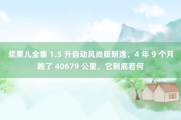 浆果儿全集 1.5 升自动风尚版朗逸，4 年 9 个月跑了 40679 公里，它到底若何