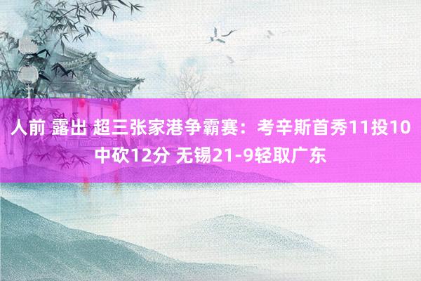 人前 露出 超三张家港争霸赛：考辛斯首秀11投10中砍12分 无锡21-9轻取广东