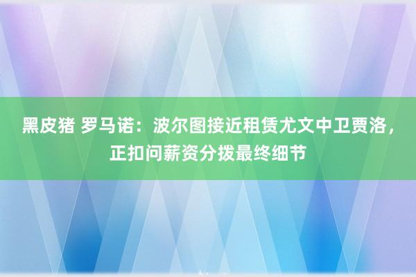 黑皮猪 罗马诺：波尔图接近租赁尤文中卫贾洛，正扣问薪资分拨最终细节