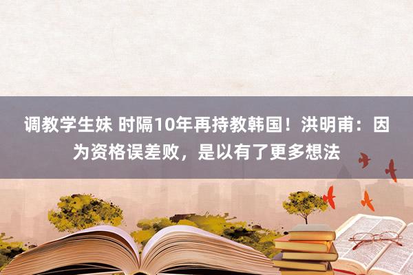 调教学生妹 时隔10年再持教韩国！洪明甫：因为资格误差败，是以有了更多想法