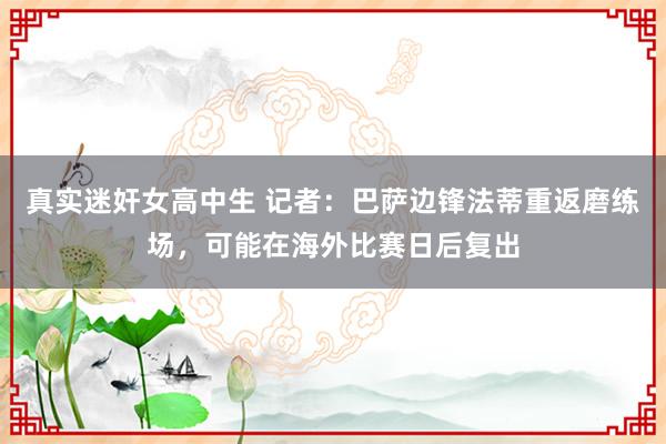 真实迷奸女高中生 记者：巴萨边锋法蒂重返磨练场，可能在海外比赛日后复出