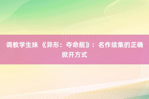 调教学生妹 《异形：夺命舰》：名作续集的正确掀开方式