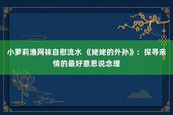 小萝莉渔网袜自慰流水 《姥姥的外孙》：探寻亲情的最好意思说念理