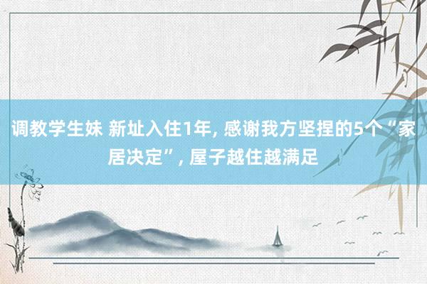 调教学生妹 新址入住1年， 感谢我方坚捏的5个“家居决定”， 屋子越住越满足