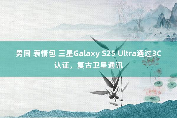 男同 表情包 三星Galaxy S25 Ultra通过3C认证，复古卫星通讯