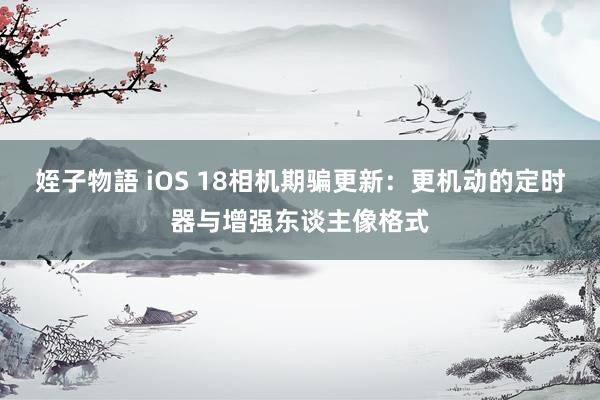 姪子物語 iOS 18相机期骗更新：更机动的定时器与增强东谈主像格式