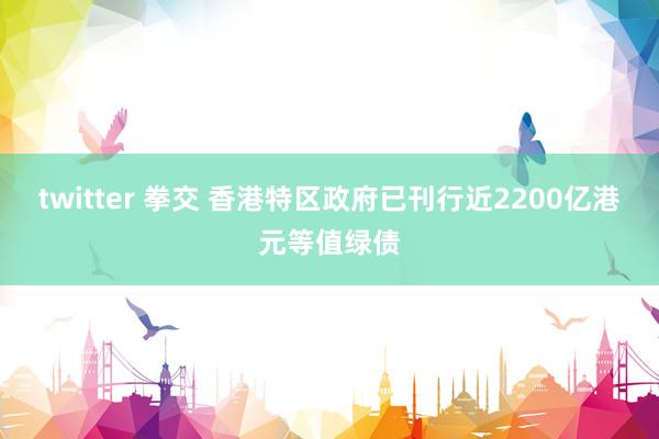 twitter 拳交 香港特区政府已刊行近2200亿港元等值绿债