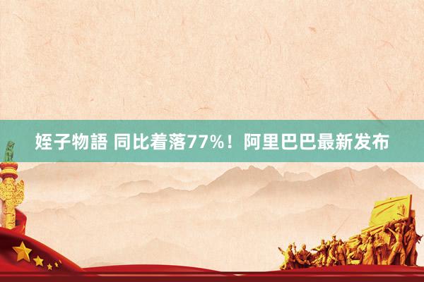 姪子物語 同比着落77%！阿里巴巴最新发布