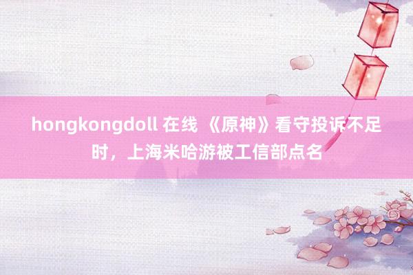 hongkongdoll 在线 《原神》看守投诉不足时，上海米哈游被工信部点名