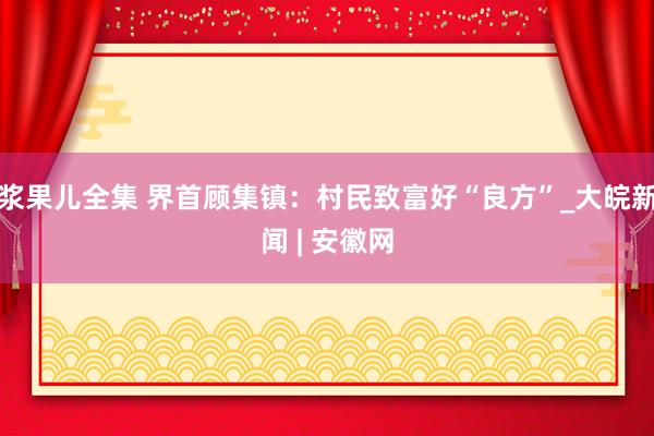 浆果儿全集 界首顾集镇：村民致富好“良方”_大皖新闻 | 安徽网