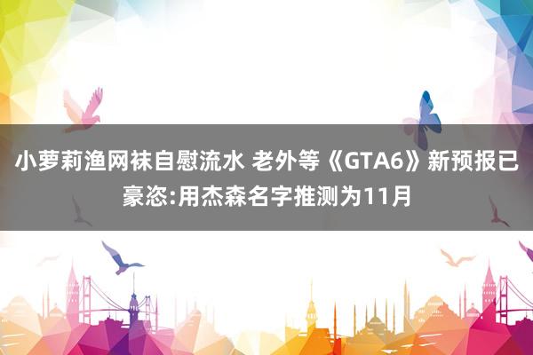 小萝莉渔网袜自慰流水 老外等《GTA6》新预报已豪恣:用杰森名字推测为11月