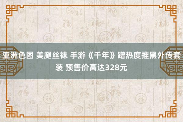 亚洲色图 美腿丝袜 手游《千年》蹭热度推黑外传套装 预售价高达328元