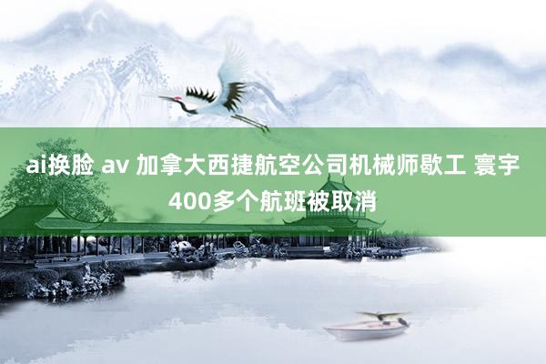 ai换脸 av 加拿大西捷航空公司机械师歇工 寰宇400多个航班被取消