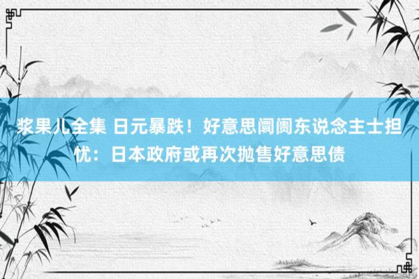 浆果儿全集 日元暴跌！好意思阛阓东说念主士担忧：日本政府或再次抛售好意思债