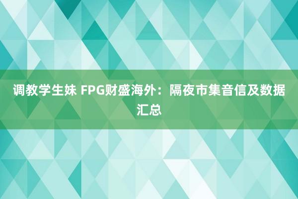 调教学生妹 FPG财盛海外：隔夜市集音信及数据汇总