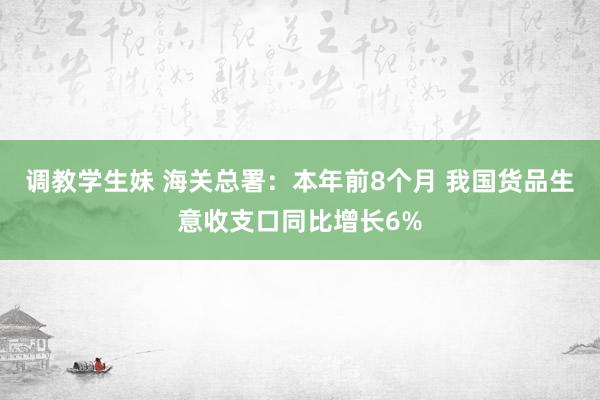 调教学生妹 海关总署：本年前8个月 我国货品生意收支口同比增长6%