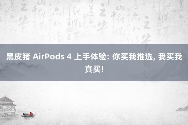 黑皮猪 AirPods 4 上手体验: 你买我推选， 我买我真买!