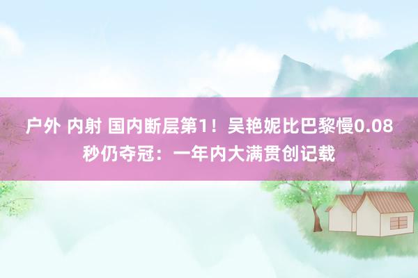 户外 内射 国内断层第1！吴艳妮比巴黎慢0.08秒仍夺冠：一年内大满贯创记载