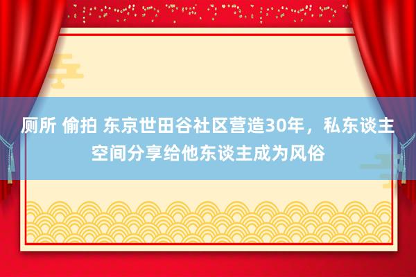 厕所 偷拍 东京世田谷社区营造30年，私东谈主空间分享给他东谈主成为风俗