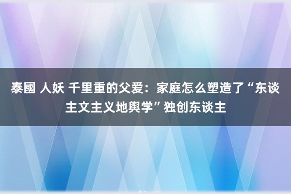 泰國 人妖 千里重的父爱：家庭怎么塑造了“东谈主文主义地舆学”独创东谈主