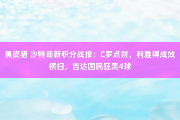 黑皮猪 沙特最新积分战报：C罗点射，利雅得成效横扫，吉达国民狂轰4球