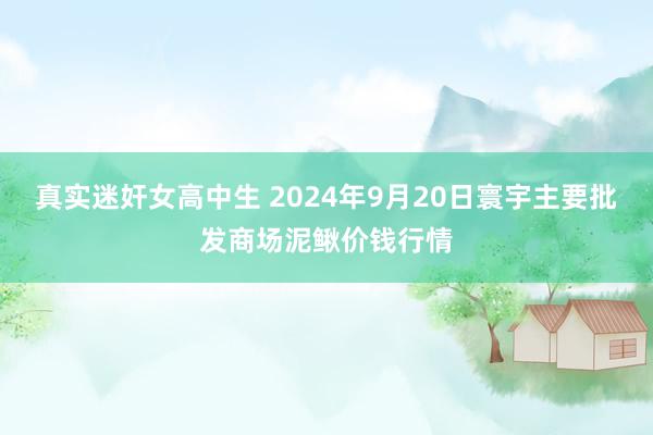 真实迷奸女高中生 2024年9月20日寰宇主要批发商场泥鳅价钱行情