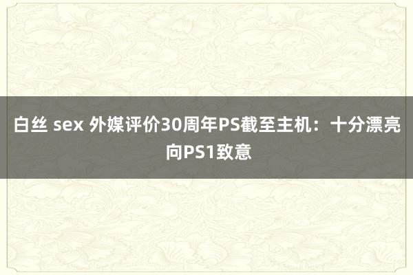 白丝 sex 外媒评价30周年PS截至主机：十分漂亮 向PS1致意