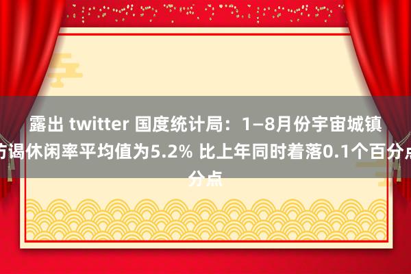 露出 twitter 国度统计局：1—8月份宇宙城镇访谒休闲率平均值为5.2% 比上年同时着落0.1个百分点