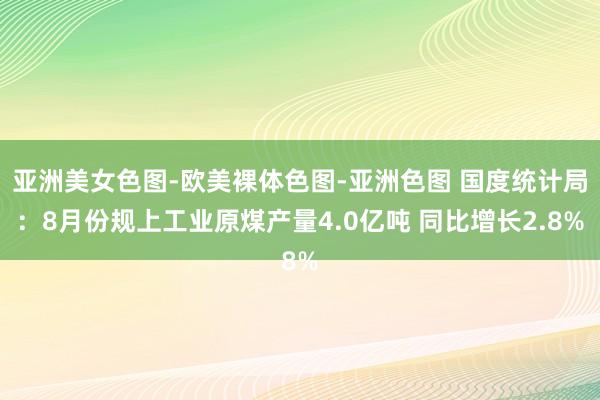 亚洲美女色图-欧美裸体色图-亚洲色图 国度统计局：8月份规上工业原煤产量4.0亿吨 同比增长2.8%