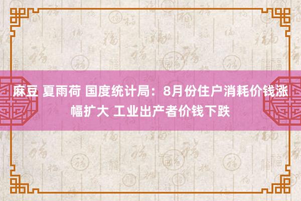 麻豆 夏雨荷 国度统计局：8月份住户消耗价钱涨幅扩大 工业出产者价钱下跌