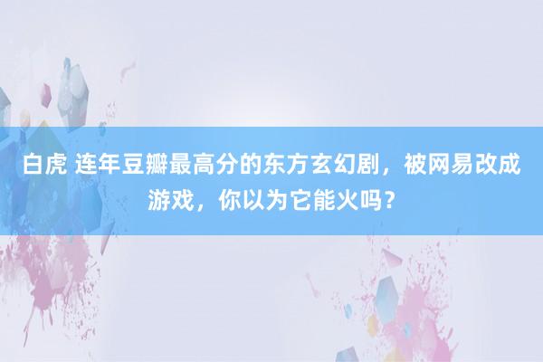 白虎 连年豆瓣最高分的东方玄幻剧，被网易改成游戏，你以为它能火吗？