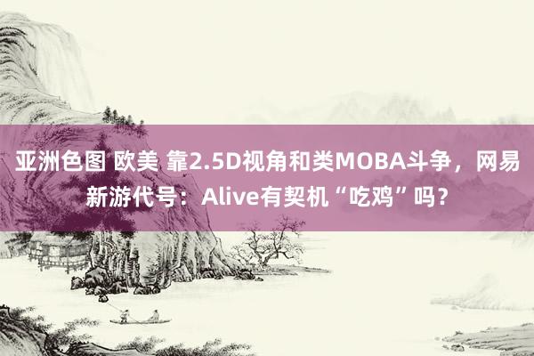 亚洲色图 欧美 靠2.5D视角和类MOBA斗争，网易新游代号：Alive有契机“吃鸡”吗？