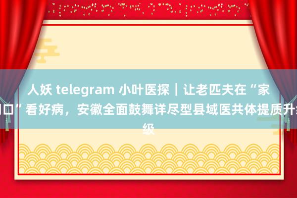 人妖 telegram 小叶医探｜让老匹夫在“家门口”看好病，安徽全面鼓舞详尽型县域医共体提质升级