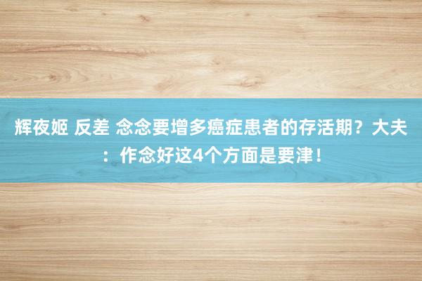 辉夜姬 反差 念念要增多癌症患者的存活期？大夫：作念好这4个方面是要津！