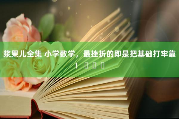 浆果儿全集 小学数学，最挫折的即是把基础打牢靠！ ​​​